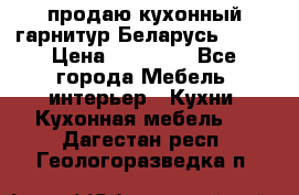 продаю кухонный гарнитур Беларусь 1000 › Цена ­ 12 800 - Все города Мебель, интерьер » Кухни. Кухонная мебель   . Дагестан респ.,Геологоразведка п.